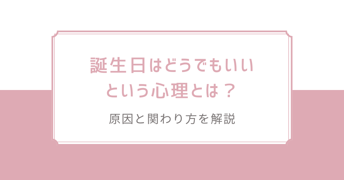 誕生日はどうでもいいという心理とは？原因と関わり方を解説
