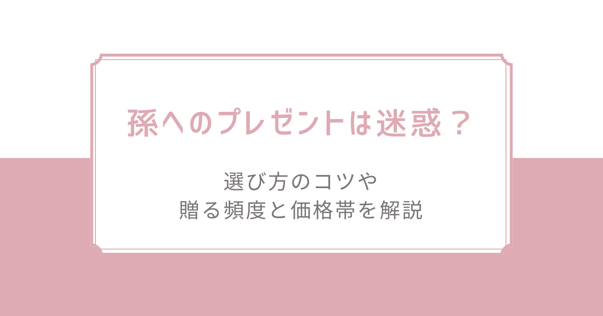 孫へのプレゼントは迷惑？選び方のコツや贈る頻度と価格帯を解説