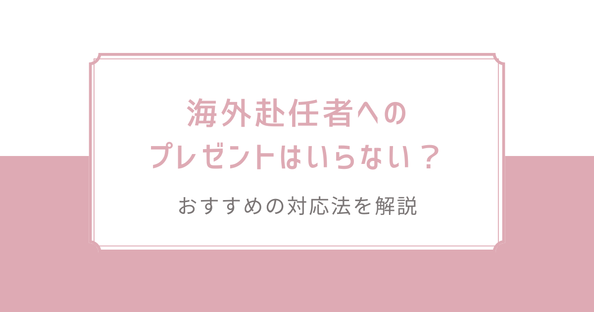 海外赴任者へのプレゼントはいらない？おすすめの対応法を解説