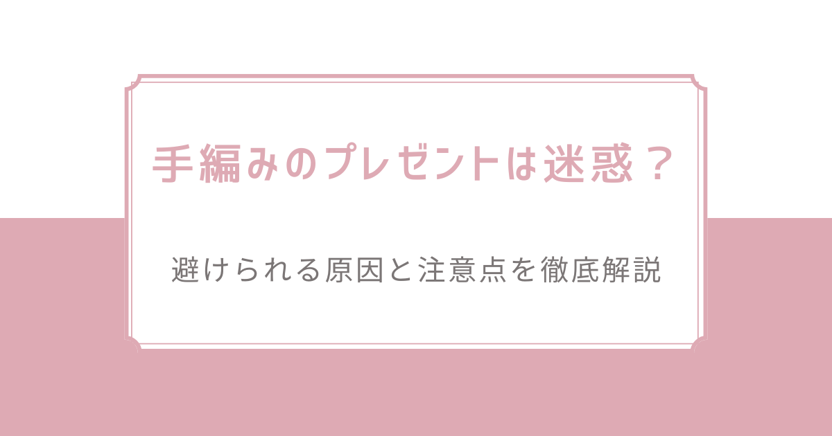 手編みのプレゼントは迷惑？避けられる原因と注意点を徹底解説