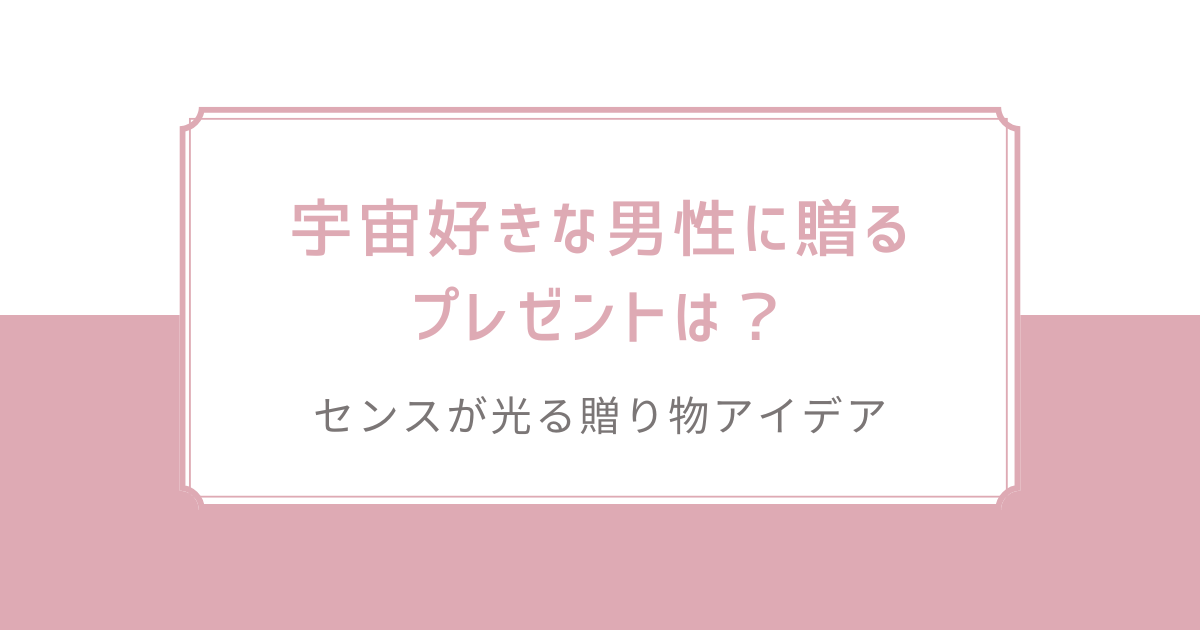 宇宙好きな男性に贈るプレゼントは？センスが光る贈り物アイデア