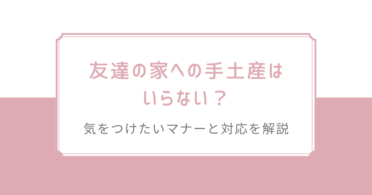 友達の家への手土産はいらない？気をつけたいマナーと対応を解説