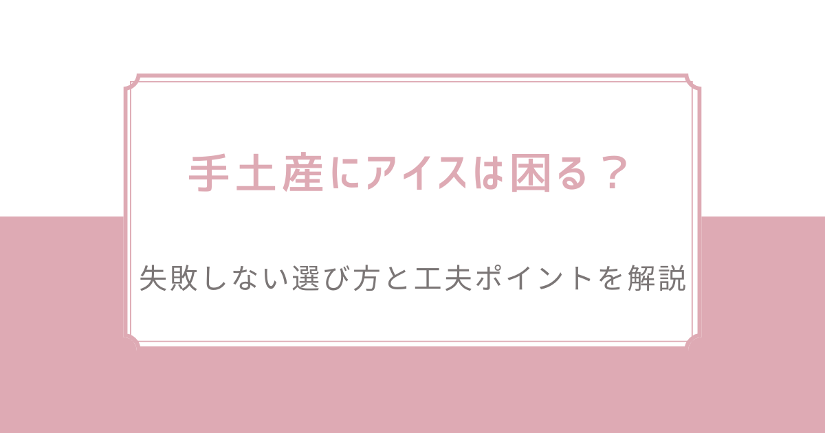 手土産にアイスは困る？失敗しない選び方と工夫ポイントを解説