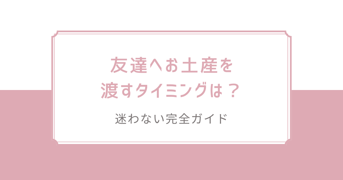 友達へお土産を渡すタイミングは？迷わない完全ガイド