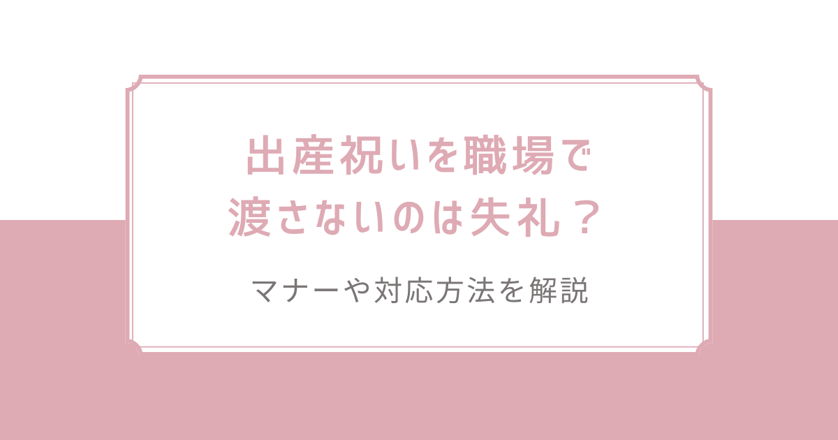 出産祝いを職場で渡さないのは失礼？マナーや対応方法を解説