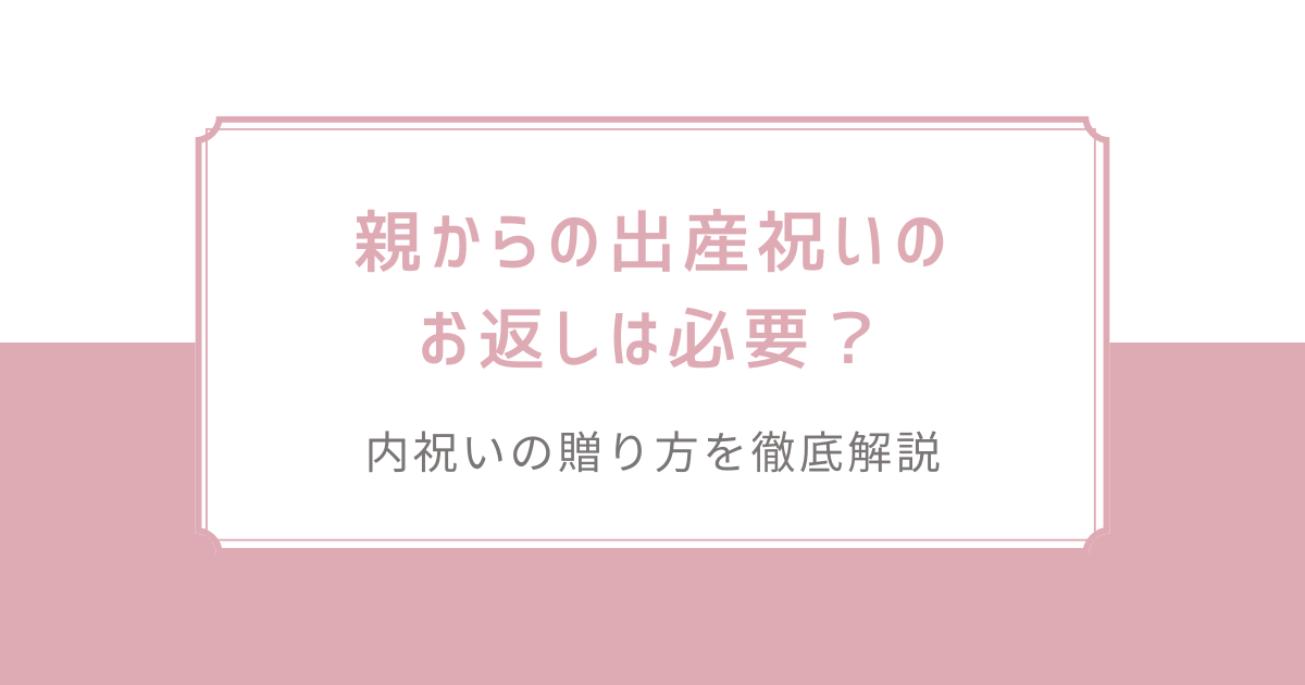 親からの出産祝いのお返しは必要？内祝いの贈り方を徹底解説