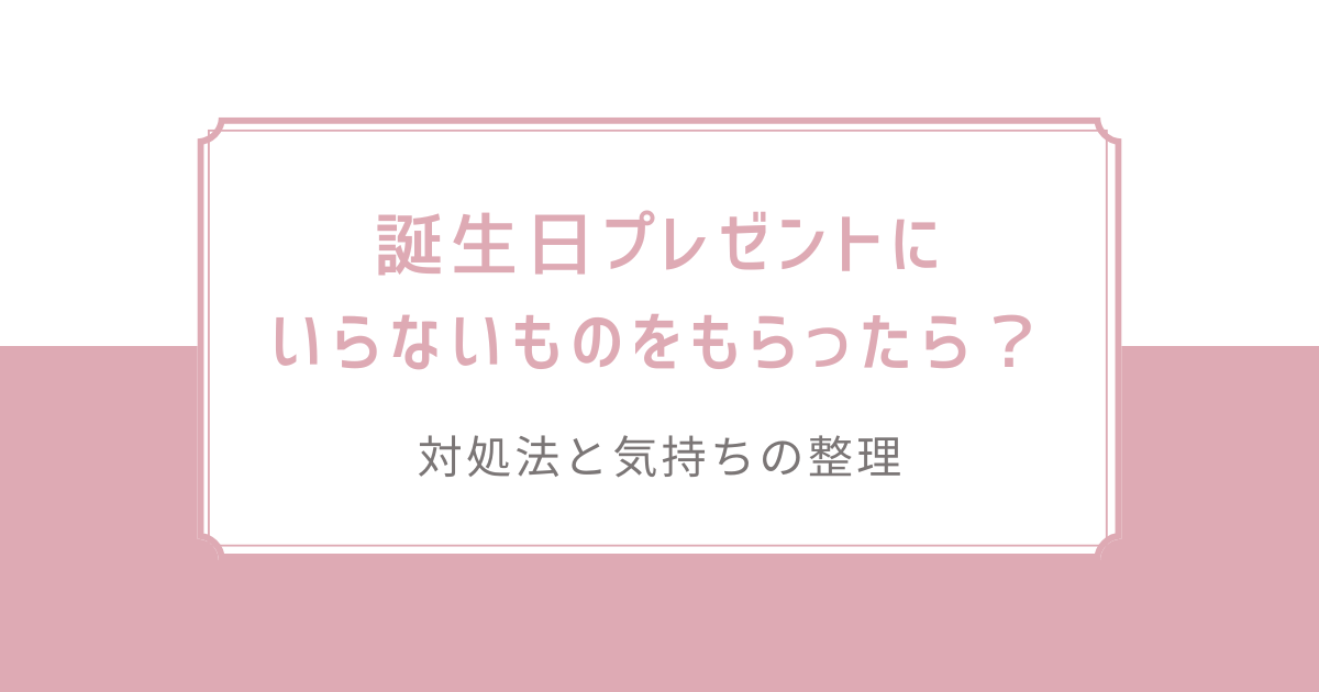 誕生日プレゼントにいらないものをもらったら？対処法と気持ちの整理