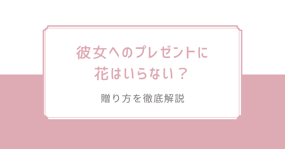 彼女へのプレゼントに花はいらない？贈り方を徹底解説