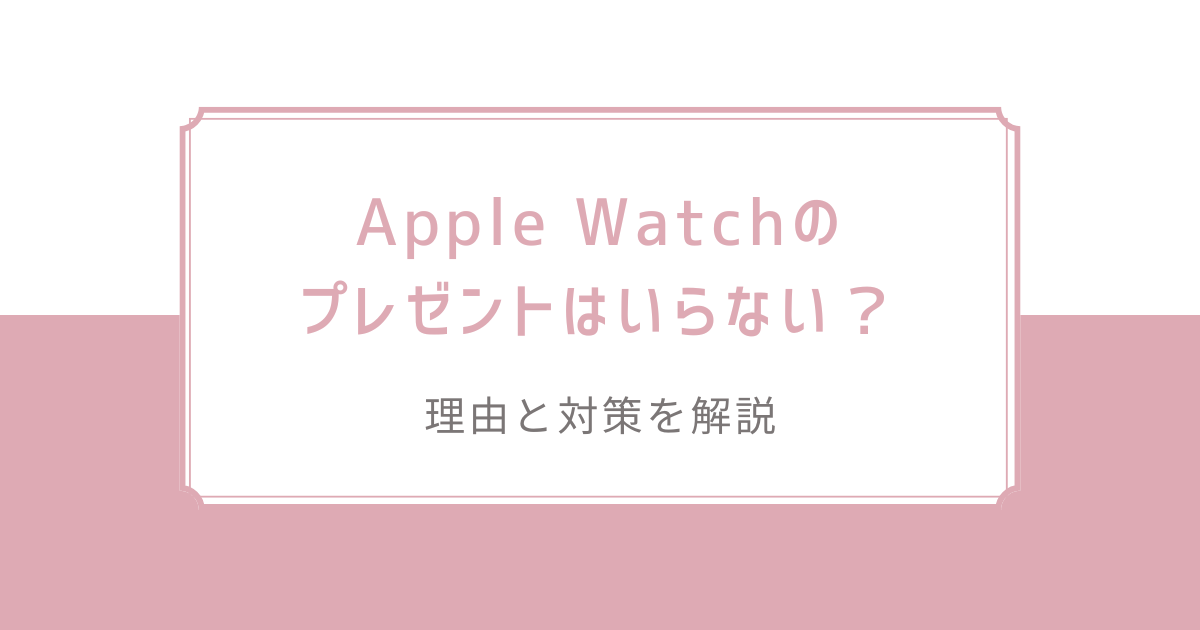 アップルウォッチ(Apple Watch)のプレゼントはいらない？理由と対策を解説