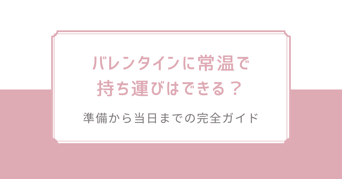 バレンタインに常温で持ち運びはできる？準備から当日までの完全ガイド